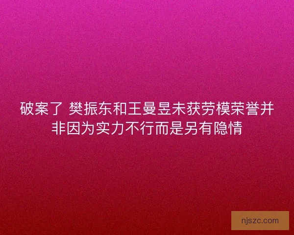 破案了 樊振东和王曼昱未获劳模荣誉并非因为实力不行而是另有隐情