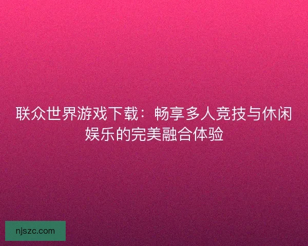 联众世界游戏下载：畅享多人竞技与休闲娱乐的完美融合体验