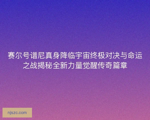 赛尔号谱尼真身降临宇宙终极对决与命运之战揭秘全新力量觉醒传奇篇章
