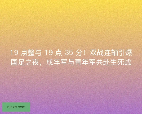 19 点整与 19 点 35 分！双战连轴引爆国足之夜，成年军与青年军共赴生死战