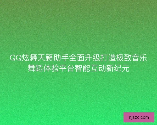 QQ炫舞天籁助手全面升级打造极致音乐舞蹈体验平台智能互动新纪元