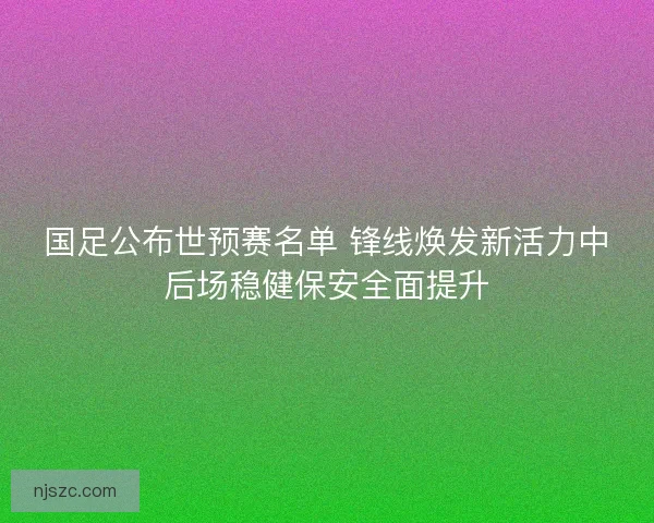 国足公布世预赛名单 锋线焕发新活力中后场稳健保安全面提升