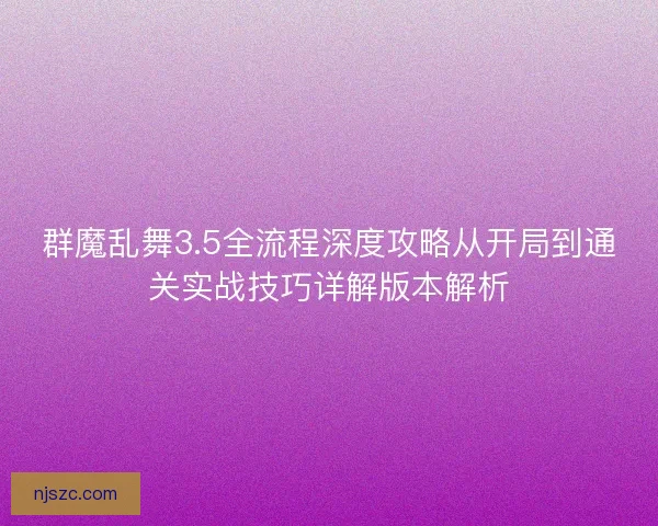 群魔乱舞3.5全流程深度攻略从开局到通关实战技巧详解版本解析