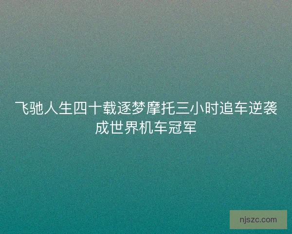 飞驰人生四十载逐梦摩托三小时追车逆袭成世界机车冠军