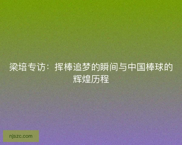 梁培专访：挥棒追梦的瞬间与中国棒球的辉煌历程