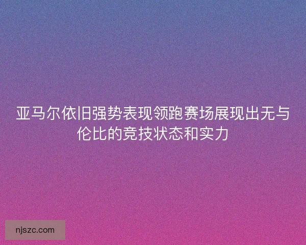 亚马尔依旧强势表现领跑赛场展现出无与伦比的竞技状态和实力