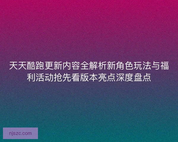 天天酷跑更新内容全解析新角色玩法与福利活动抢先看版本亮点深度盘点