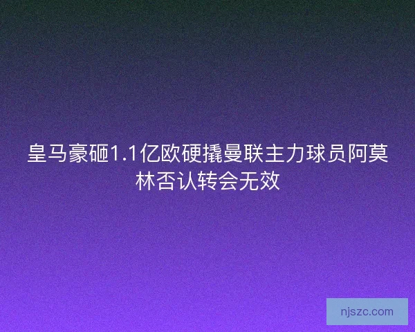 皇马豪砸1.1亿欧硬撬曼联主力球员阿莫林否认转会无效