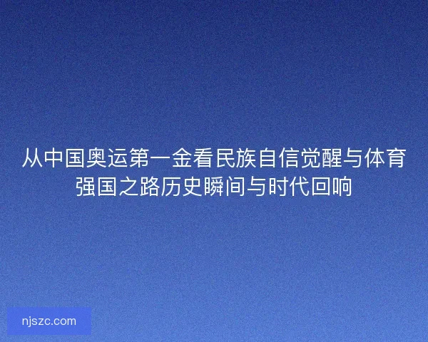 从中国奥运第一金看民族自信觉醒与体育强国之路历史瞬间与时代回响