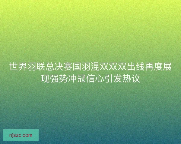 世界羽联总决赛国羽混双双双出线再度展现强势冲冠信心引发热议
