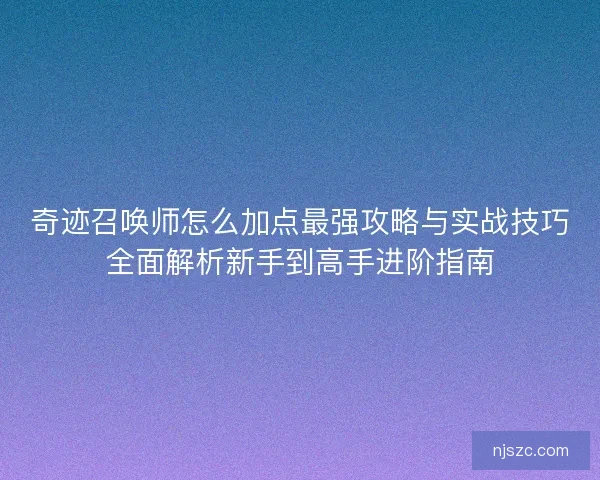 奇迹召唤师怎么加点最强攻略与实战技巧全面解析新手到高手进阶指南