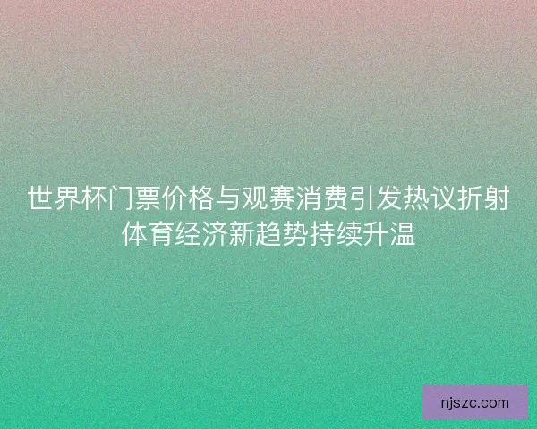 世界杯门票价格与观赛消费引发热议折射体育经济新趋势持续升温