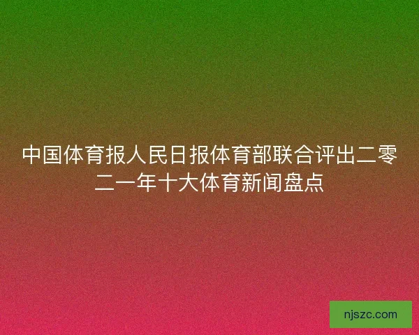 中国体育报人民日报体育部联合评出二零二一年十大体育新闻盘点