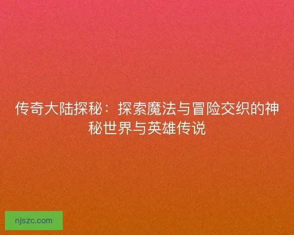 传奇大陆探秘：探索魔法与冒险交织的神秘世界与英雄传说