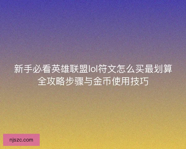新手必看英雄联盟lol符文怎么买最划算全攻略步骤与金币使用技巧
