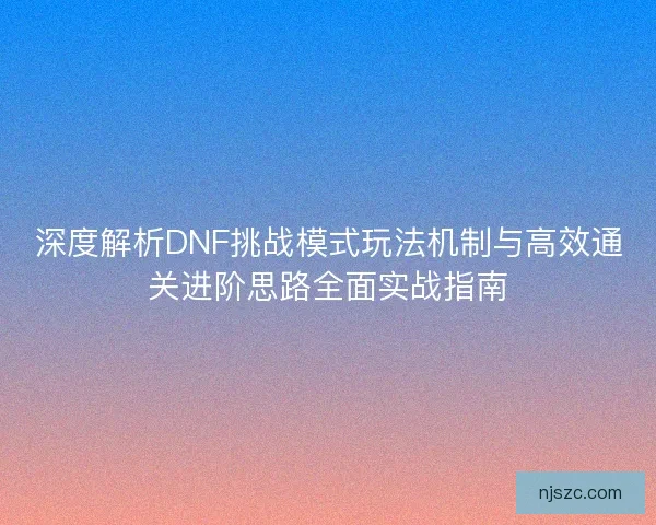 深度解析DNF挑战模式玩法机制与高效通关进阶思路全面实战指南